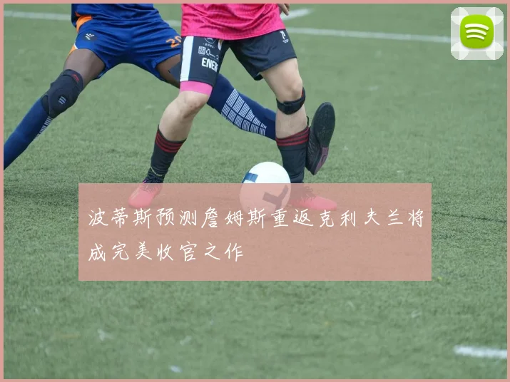 波蒂斯预测詹姆斯重返克利夫兰将成完美收官之作