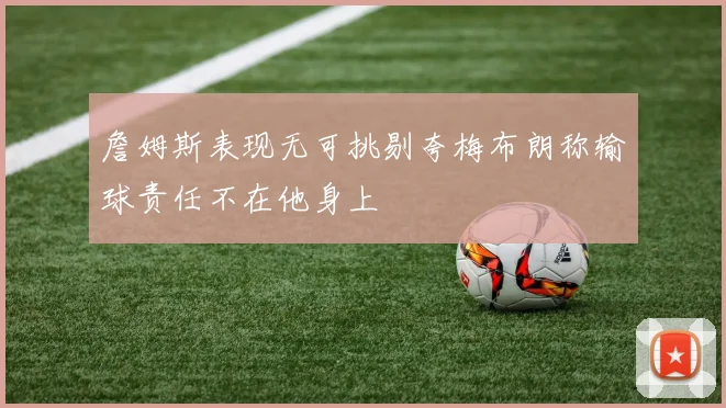 詹姆斯表现无可挑剔夸梅布朗称输球责任不在他身上