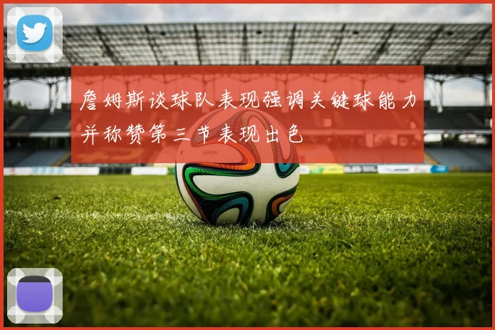 詹姆斯谈球队表现强调关键球能力并称赞第三节表现出色