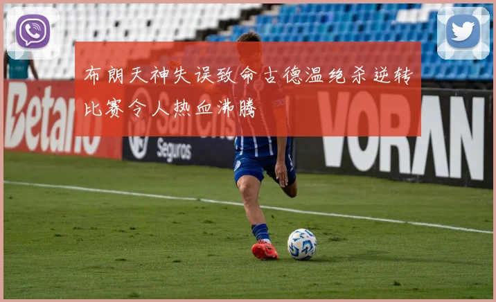 布朗天神失误致命古德温绝杀逆转比赛令人热血沸腾