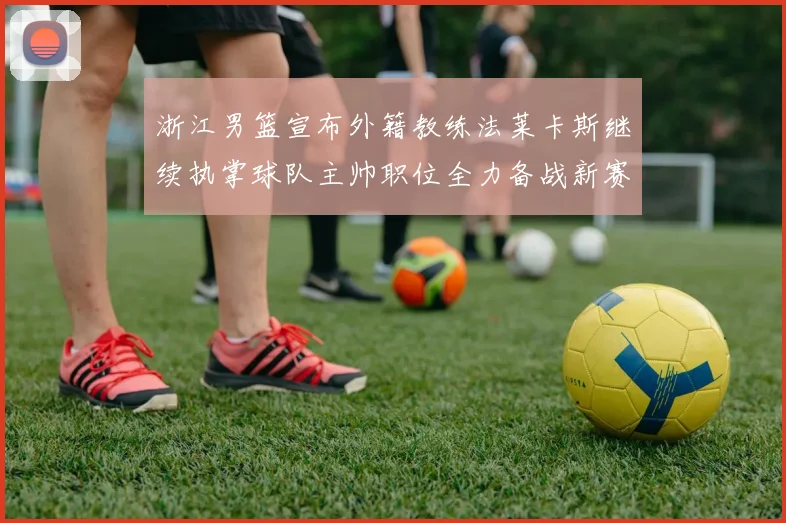 浙江男篮宣布外籍教练法莱卡斯继续执掌球队主帅职位全力备战新赛季