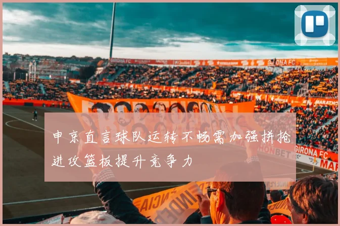 申京直言球队运转不畅需加强拼抢进攻篮板提升竞争力