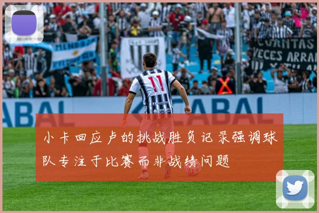 小卡回应卢的挑战胜负记录强调球队专注于比赛而非战绩问题