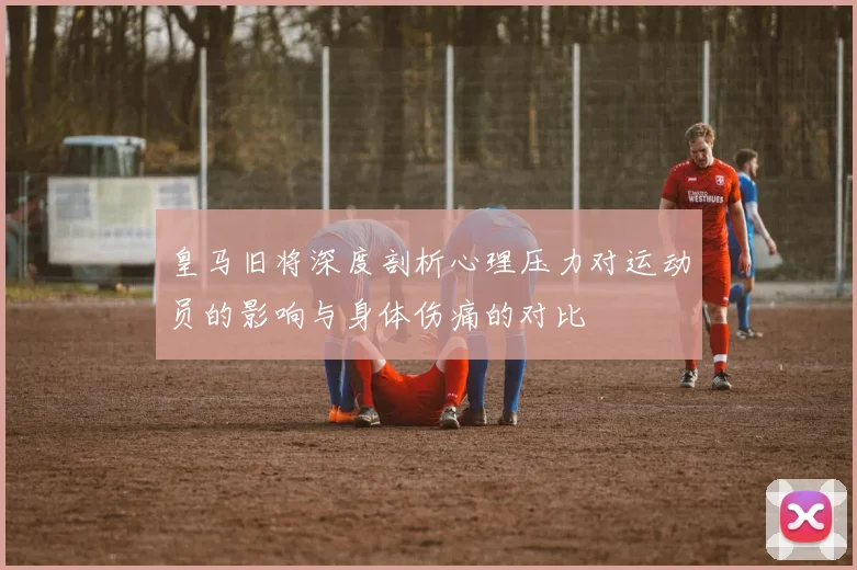 皇马旧将深度剖析心理压力对运动员的影响与身体伤痛的对比