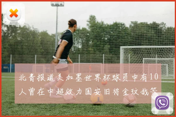 北青报道美加墨世界杯球员中有10人曾在中超效力国安旧将金玟哉等三人入选