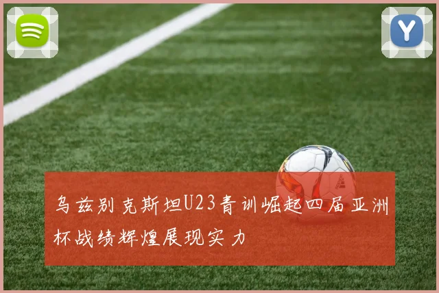 乌兹别克斯坦U23青训崛起四届亚洲杯战绩辉煌展现实力