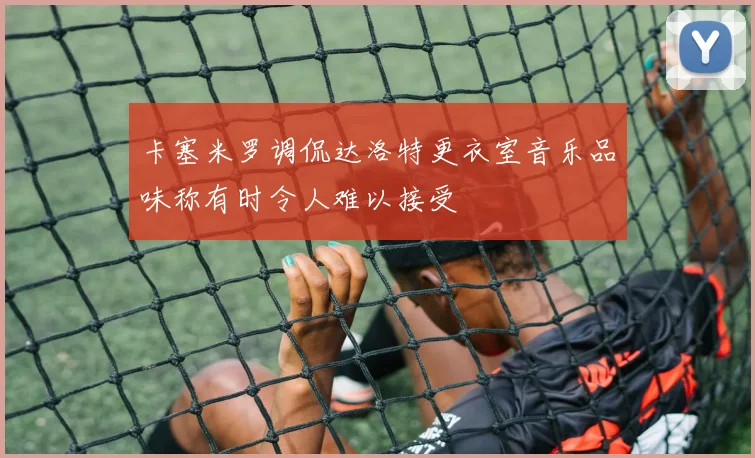 卡塞米罗调侃达洛特更衣室音乐品味称有时令人难以接受