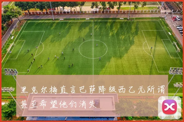 里克尔梅直言巴萨降级西乙无所谓甚至希望他们消失