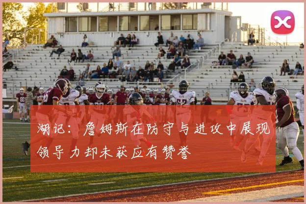 湖记：詹姆斯在防守与进攻中展现领导力却未获应有赞誉