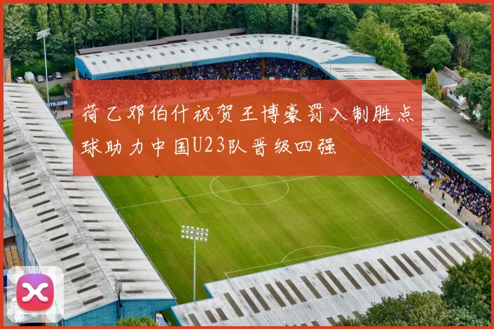 荷乙邓伯什祝贺王博豪罚入制胜点球助力中国U23队晋级四强