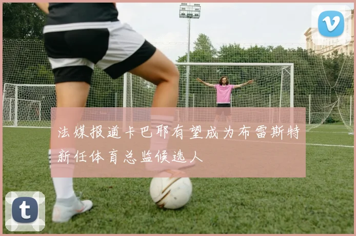 法媒报道卡巴耶有望成为布雷斯特新任体育总监候选人