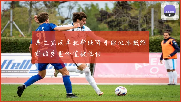 弗兰克谈库杜斯缺阵可能性本戴维斯的多重价值被低估