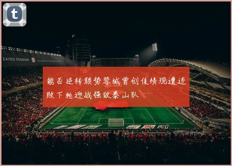 能否逆转颓势蓉城曾创佳绩现遭连败下轮迎战强敌泰山队