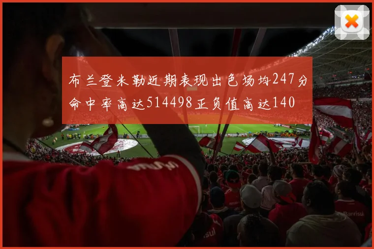 布兰登米勒近期表现出色场均247分命中率高达514498正负值高达140
