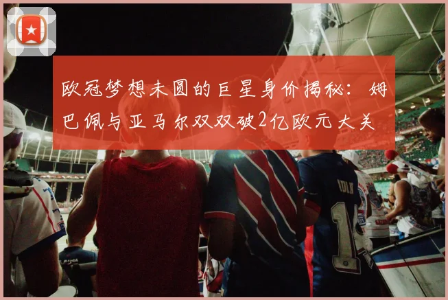 欧冠梦想未圆的巨星身价揭秘：姆巴佩与亚马尔双双破2亿欧元大关