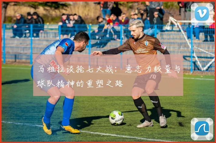 马祖拉谈抢七大战：意志力较量与球队精神的重塑之路