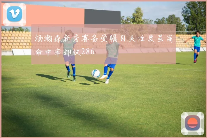 杨瀚森新秀赛备受瞩目关注度虽高命中率却仅286