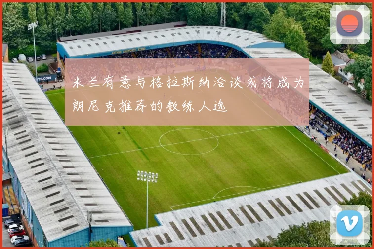 米兰有意与格拉斯纳洽谈或将成为朗尼克推荐的教练人选