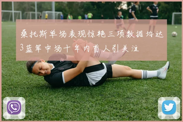 桑托斯单场表现惊艳三项数据均达3蓝军中场十年内首人引关注