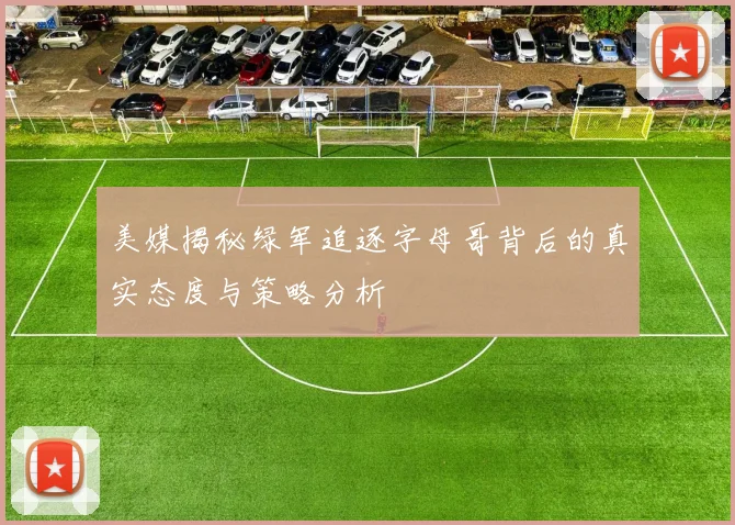 美媒揭秘绿军追逐字母哥背后的真实态度与策略分析