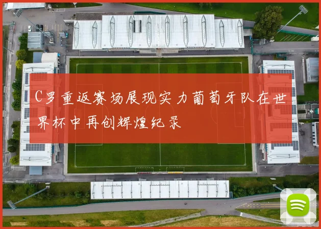 C罗重返赛场展现实力葡萄牙队在世界杯中再创辉煌纪录