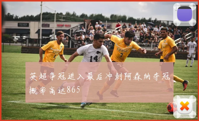 英超争冠进入最后冲刺阿森纳夺冠概率高达865