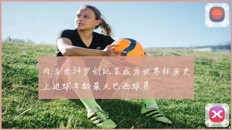 内马尔34岁创纪录成为世界杯历史上进球年龄最大巴西球员
