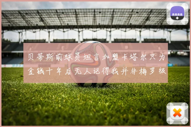 贝蒂斯前球员坦言加盟卡塔尔只为金钱十年后无人记得我并非梅罗级别