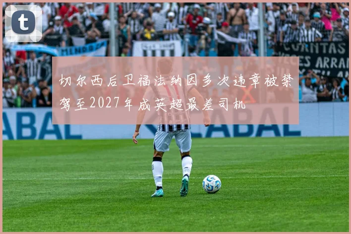 切尔西后卫福法纳因多次违章被禁驾至2027年成英超最差司机