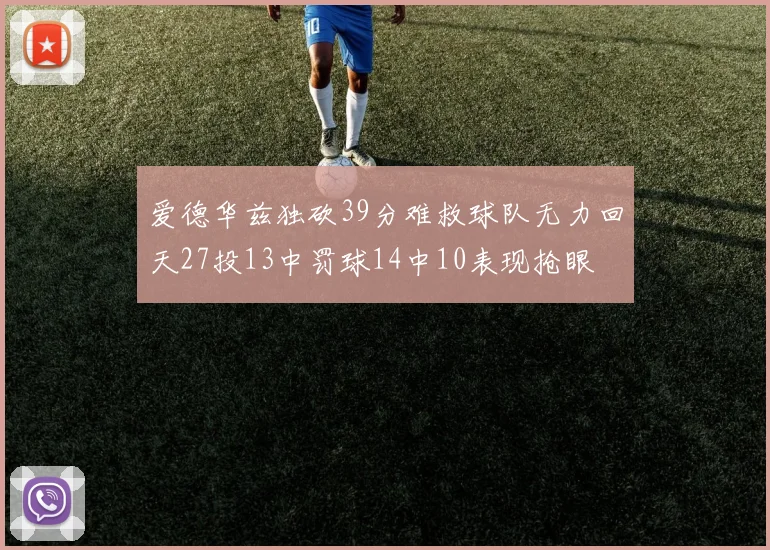 爱德华兹独砍39分难救球队无力回天27投13中罚球14中10表现抢眼