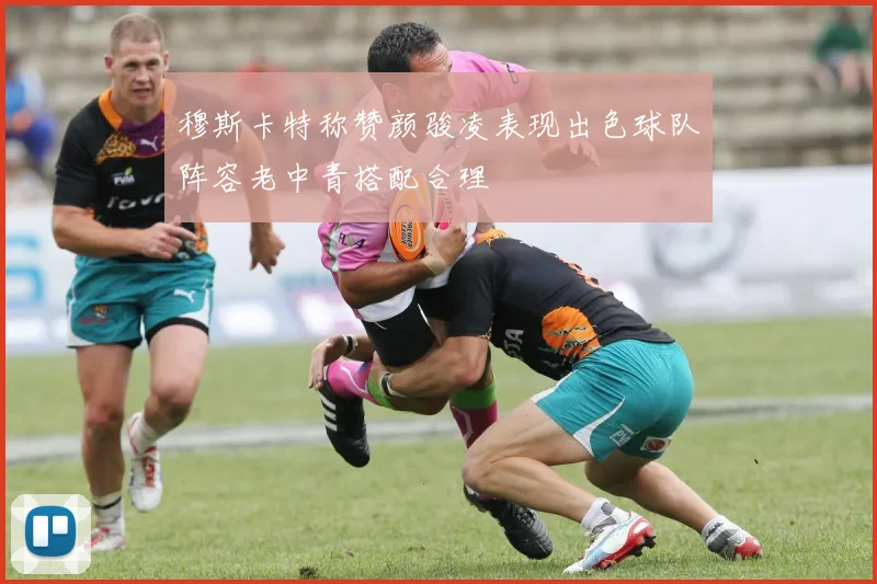 穆斯卡特称赞颜骏凌表现出色球队阵容老中青搭配合理