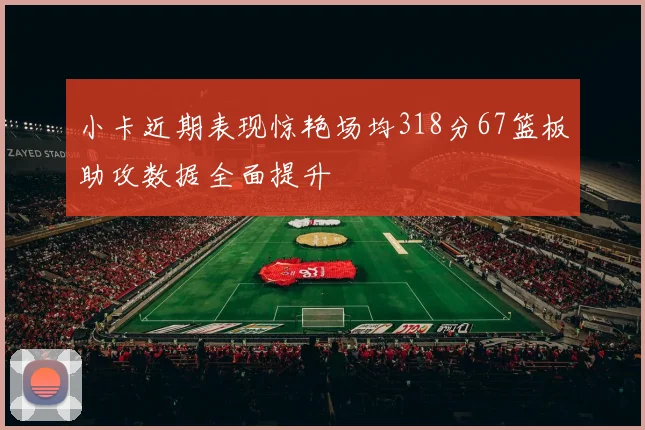 小卡近期表现惊艳场均318分67篮板助攻数据全面提升