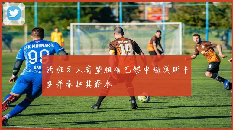 西班牙人有望租借巴黎中场莫斯卡多并承担其薪水