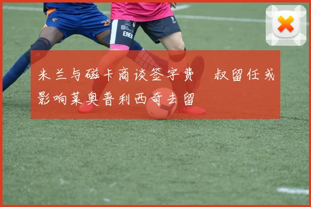 米兰与磁卡商谈签字费囧叔留任或影响莱奥普利西奇去留