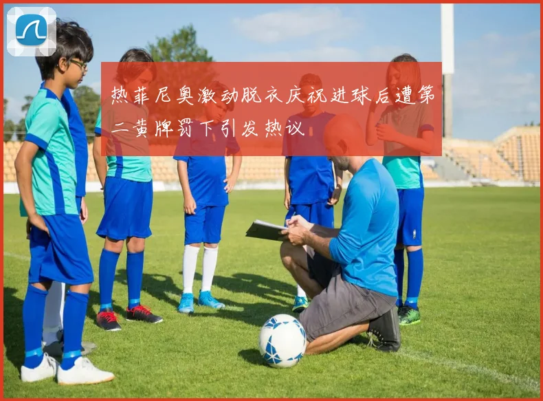 热菲尼奥激动脱衣庆祝进球后遭第二黄牌罚下引发热议