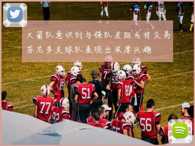 火箭队意识到与强队差距或将交易芬尼多支球队表现出浓厚兴趣