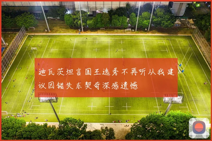 迪瓦茨坦言国王选秀不再听从我建议因错失东契奇深感遗憾
